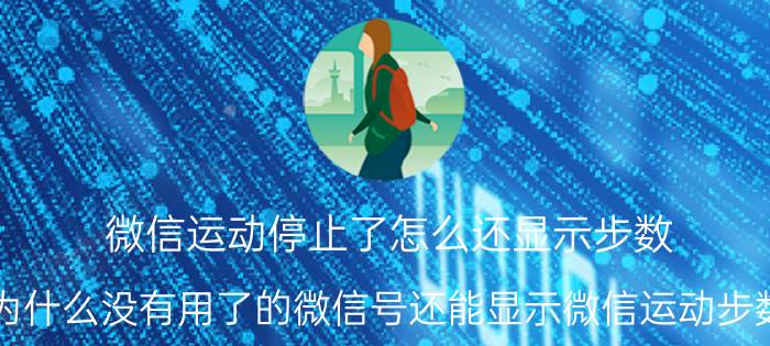 微信运动停止了怎么还显示步数 为什么没有用了的微信号还能显示微信运动步数？